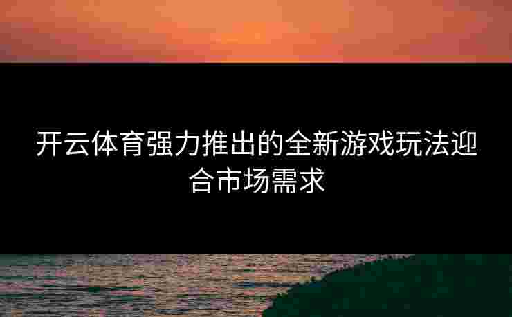 开云体育强力推出的全新游戏玩法迎合市场需求
