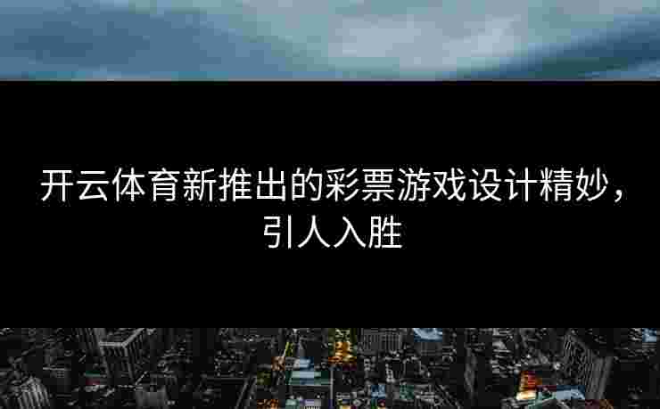 开云体育新推出的彩票游戏设计精妙，引人入胜