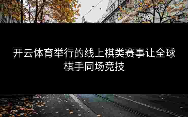开云体育举行的线上棋类赛事让全球棋手同场竞技