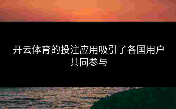 开云体育的投注应用吸引了各国用户共同参与