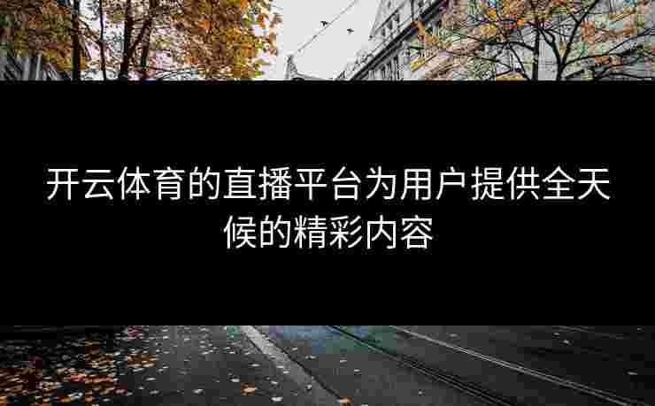 开云体育的直播平台为用户提供全天候的精彩内容