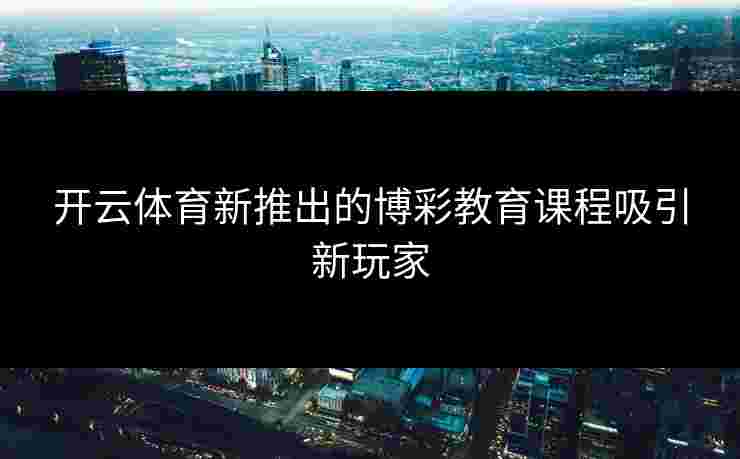 开云体育新推出的博彩教育课程吸引新玩家