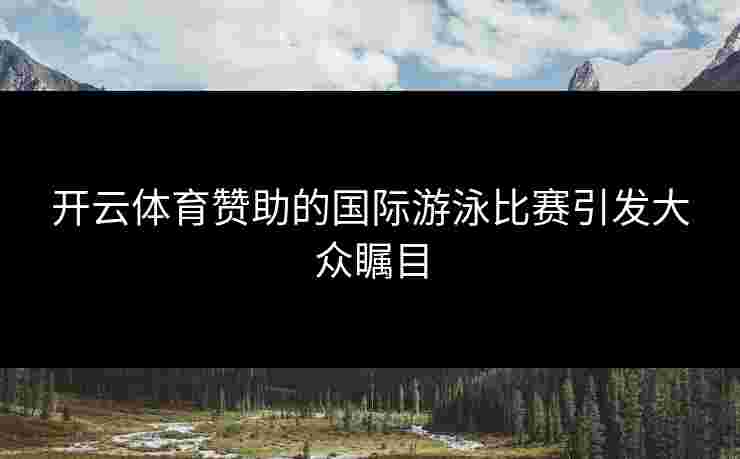 开云体育赞助的国际游泳比赛引发大众瞩目