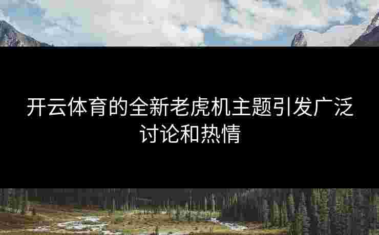 开云体育的全新老虎机主题引发广泛讨论和热情