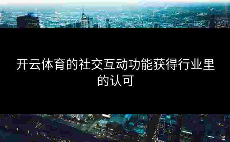 开云体育的社交互动功能获得行业里的认可