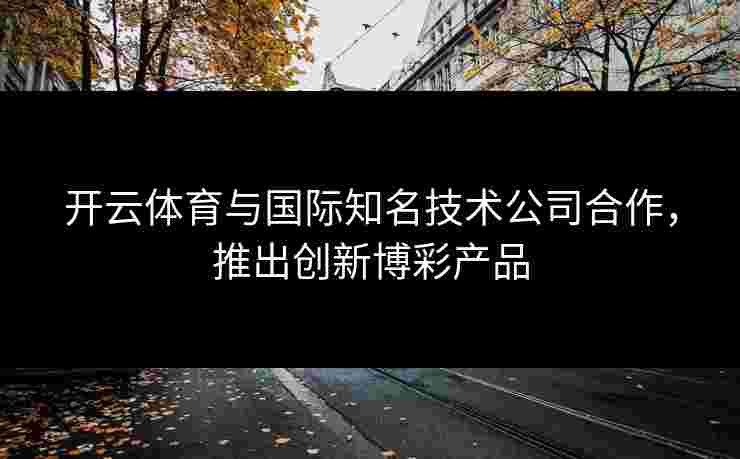 开云体育与国际知名技术公司合作，推出创新博彩产品
