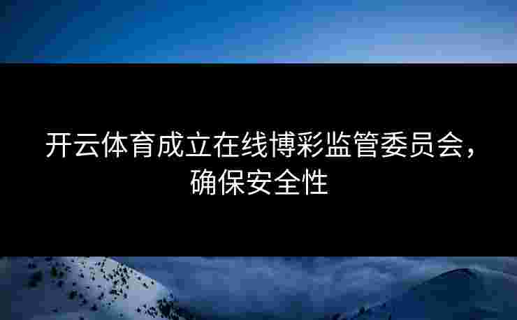 开云体育成立在线博彩监管委员会，确保安全性