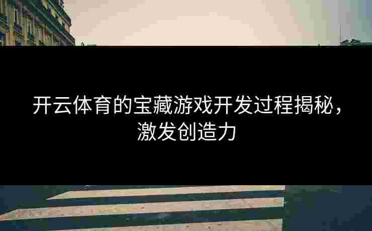 开云体育的宝藏游戏开发过程揭秘，激发创造力