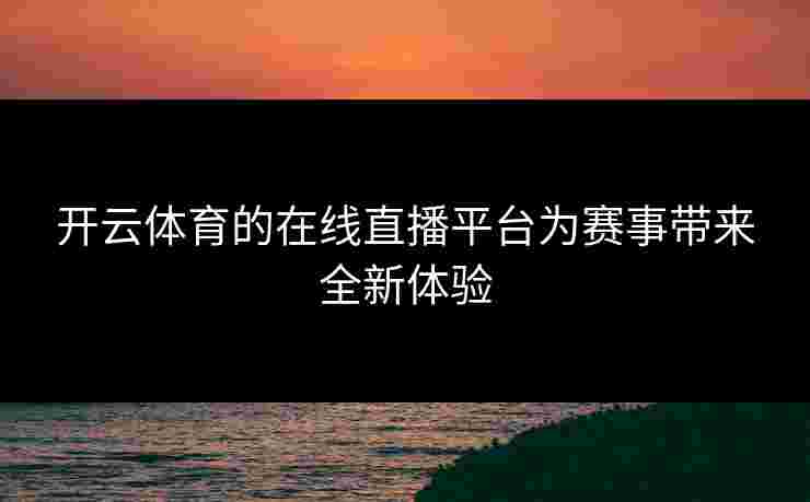 开云体育的在线直播平台为赛事带来全新体验