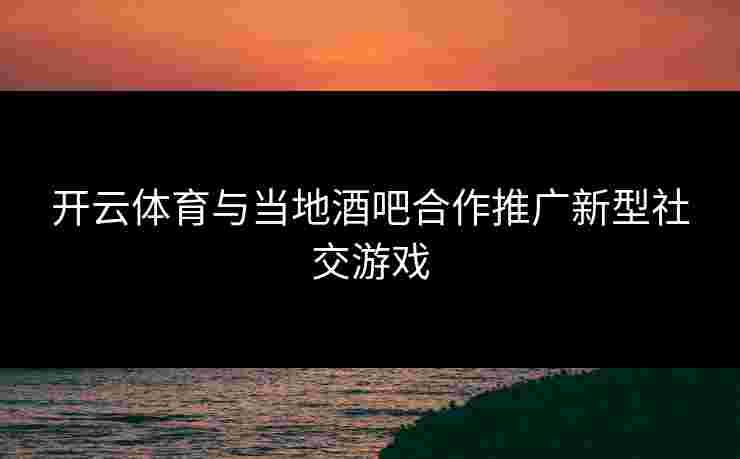 开云体育与当地酒吧合作推广新型社交游戏
