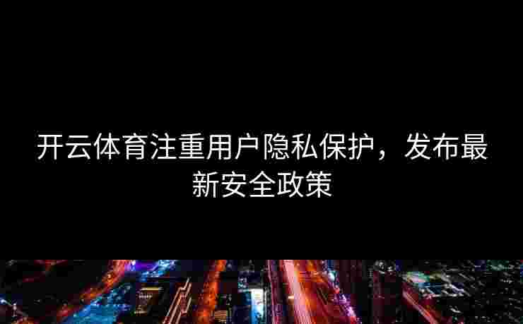开云体育注重用户隐私保护，发布最新安全政策