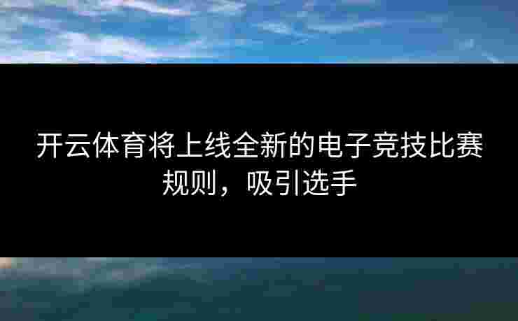 开云体育将上线全新的电子竞技比赛规则，吸引选手