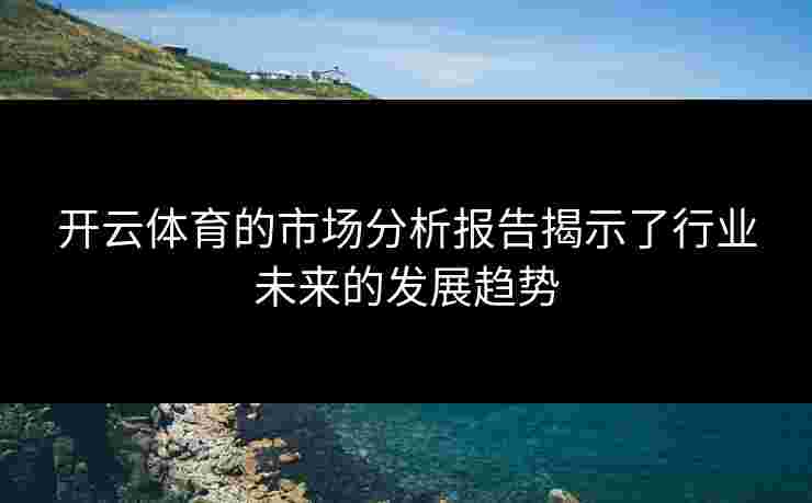 开云体育的市场分析报告揭示了行业未来的发展趋势