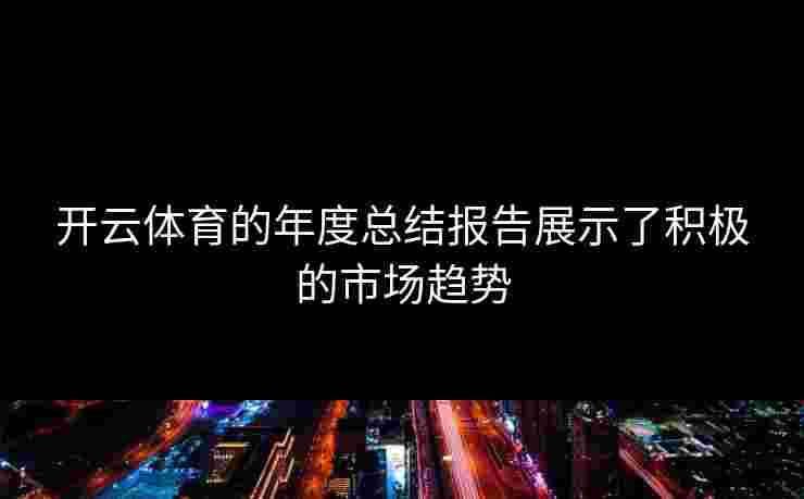 开云体育的年度总结报告展示了积极的市场趋势