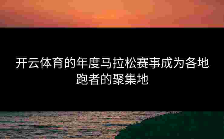 开云体育的年度马拉松赛事成为各地跑者的聚集地