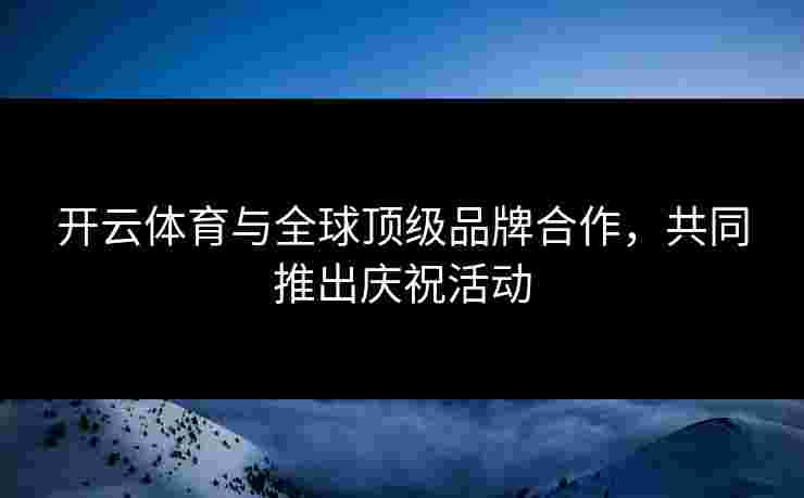 开云体育与全球顶级品牌合作，共同推出庆祝活动