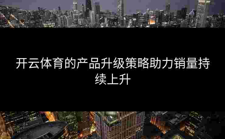 开云体育的产品升级策略助力销量持续上升