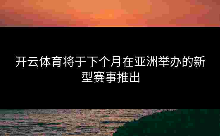 开云体育将于下个月在亚洲举办的新型赛事推出