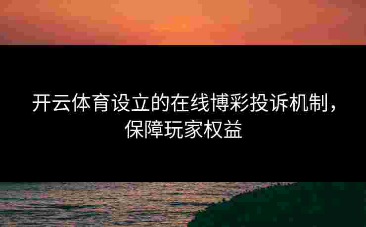 开云体育设立的在线博彩投诉机制，保障玩家权益